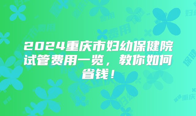 2024重庆市妇幼保健院试管费用一览，教你如何省钱！