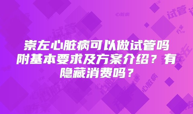 崇左心脏病可以做试管吗附基本要求及方案介绍？有隐藏消费吗？