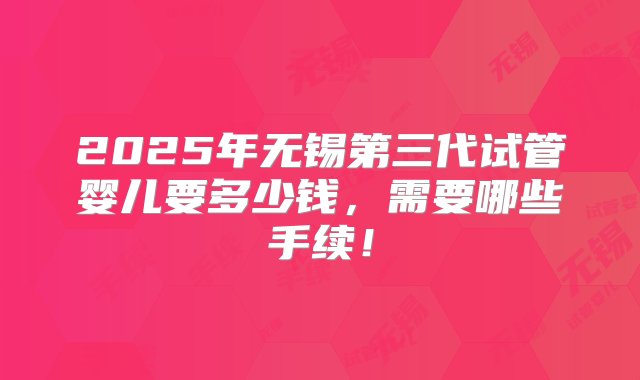 2025年无锡第三代试管婴儿要多少钱，需要哪些手续！