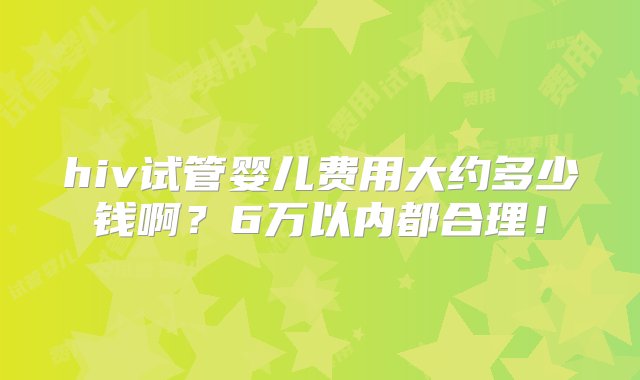 hiv试管婴儿费用大约多少钱啊？6万以内都合理！