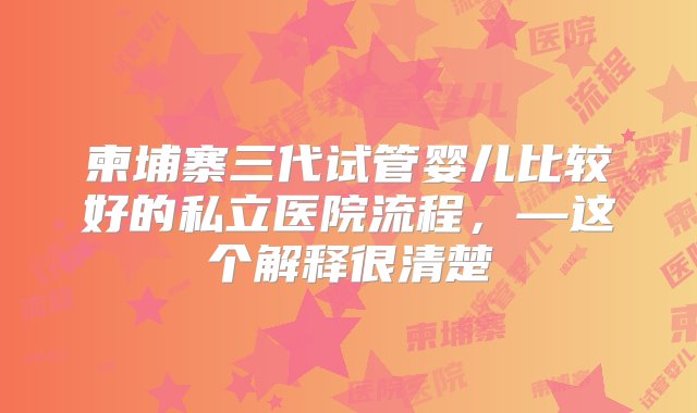 柬埔寨三代试管婴儿比较好的私立医院流程，—这个解释很清楚