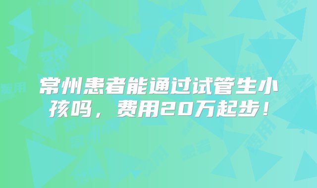 常州患者能通过试管生小孩吗，费用20万起步！