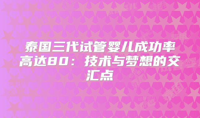 泰国三代试管婴儿成功率高达80：技术与梦想的交汇点