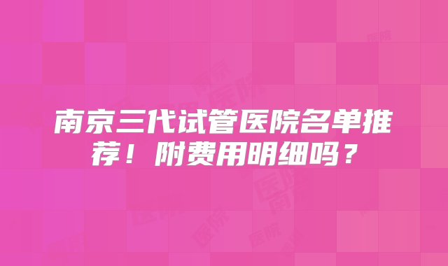 南京三代试管医院名单推荐！附费用明细吗？