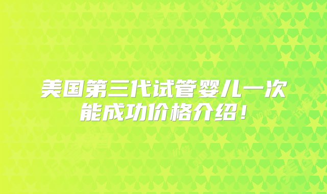 美国第三代试管婴儿一次能成功价格介绍！