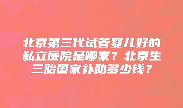 北京第三代试管婴儿好的私立医院是哪家？北京生三胎国家补助多少钱？