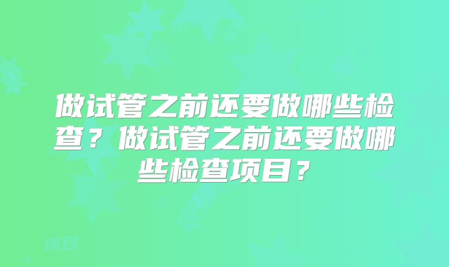 做试管之前还要做哪些检查？做试管之前还要做哪些检查项目？