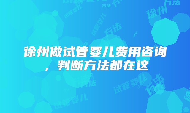 徐州做试管婴儿费用咨询，判断方法都在这