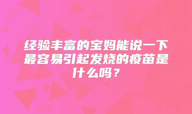 经验丰富的宝妈能说一下最容易引起发烧的疫苗是什么吗？