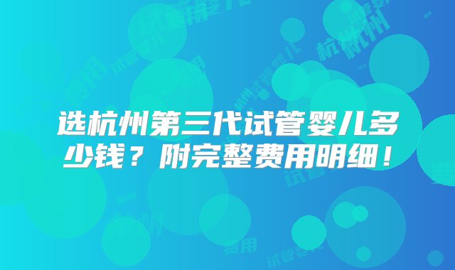 选杭州第三代试管婴儿多少钱？附完整费用明细！