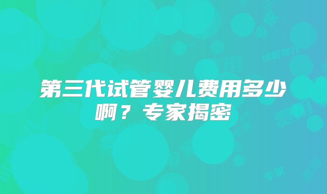 第三代试管婴儿费用多少啊？专家揭密