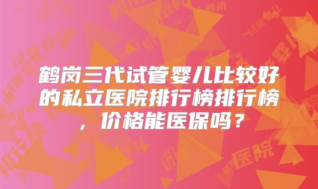 鹤岗三代试管婴儿比较好的私立医院排行榜排行榜，价格能医保吗？