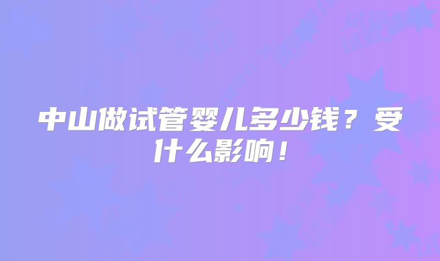 中山做试管婴儿多少钱？受什么影响！