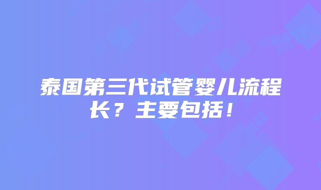 泰国第三代试管婴儿流程长？主要包括！