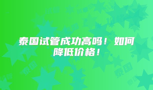 泰国试管成功高吗！如何降低价格！