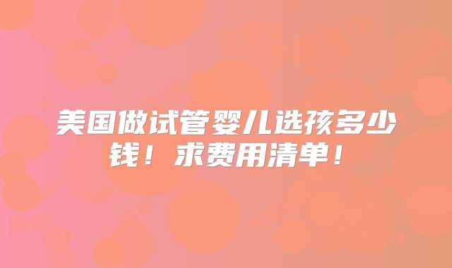 美国做试管婴儿选孩多少钱！求费用清单！