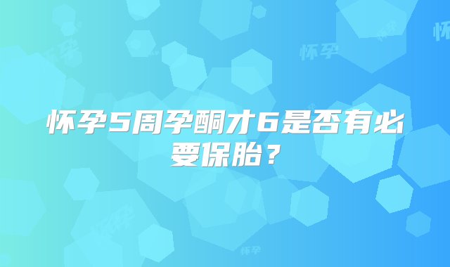 怀孕5周孕酮才6是否有必要保胎？