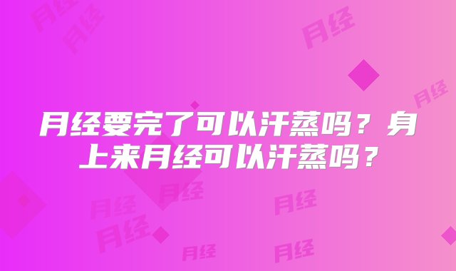 月经要完了可以汗蒸吗？身上来月经可以汗蒸吗？