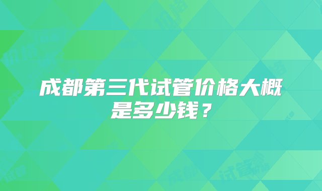 成都第三代试管价格大概是多少钱？