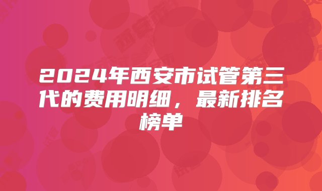 2024年西安市试管第三代的费用明细，最新排名榜单