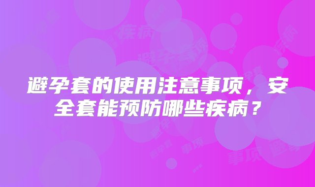 避孕套的使用注意事项，安全套能预防哪些疾病？