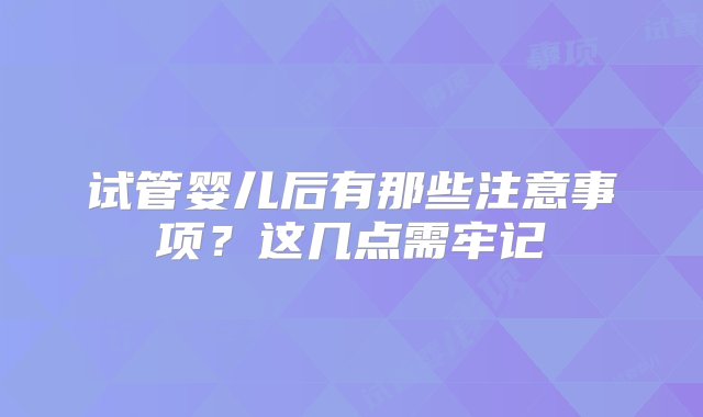 试管婴儿后有那些注意事项？这几点需牢记