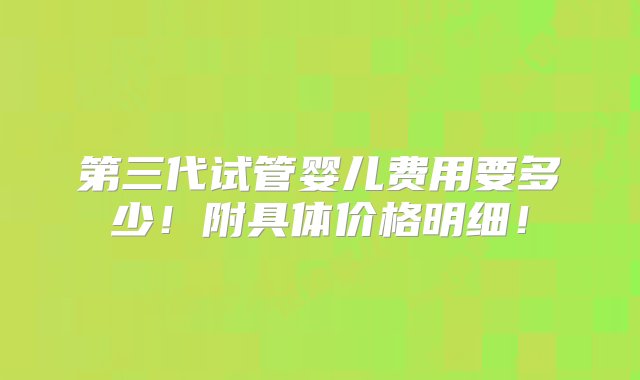 第三代试管婴儿费用要多少！附具体价格明细！