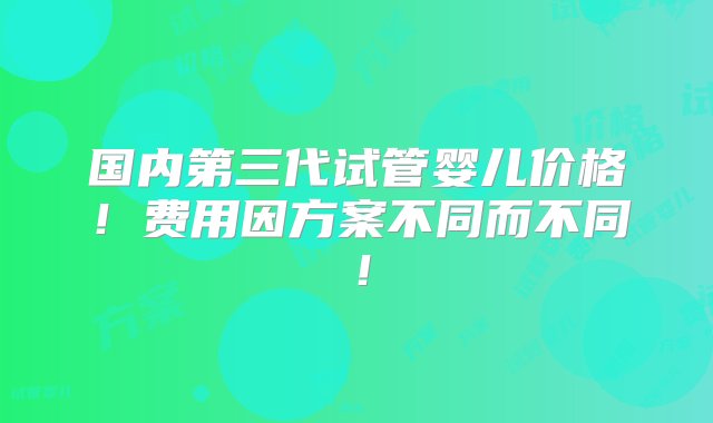 国内第三代试管婴儿价格！费用因方案不同而不同！