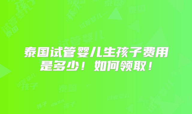 泰国试管婴儿生孩子费用是多少！如何领取！