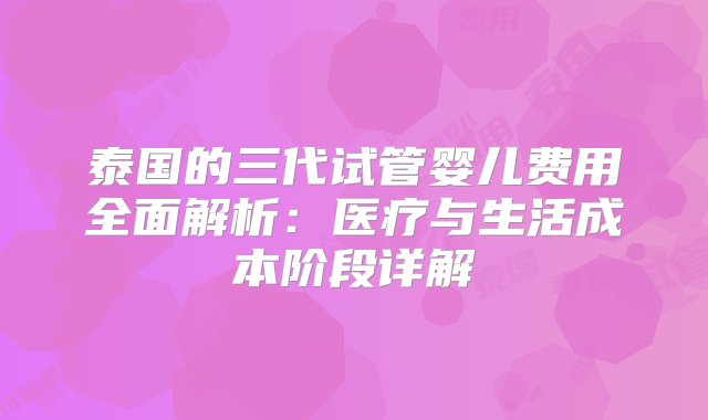 泰国的三代试管婴儿费用全面解析：医疗与生活成本阶段详解