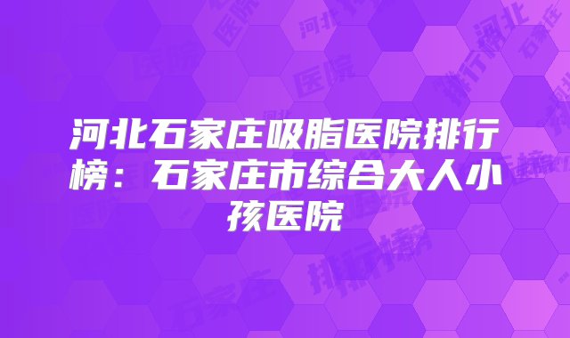 河北石家庄吸脂医院排行榜：石家庄市综合大人小孩医院