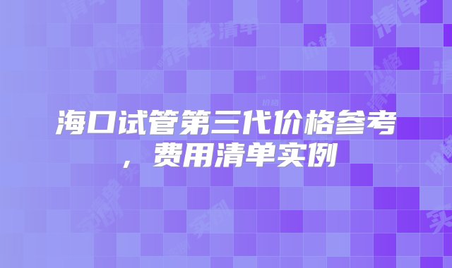 海口试管第三代价格参考，费用清单实例