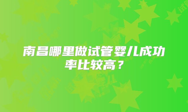 南昌哪里做试管婴儿成功率比较高？