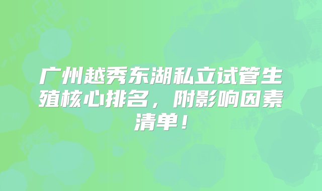 广州越秀东湖私立试管生殖核心排名，附影响因素清单！