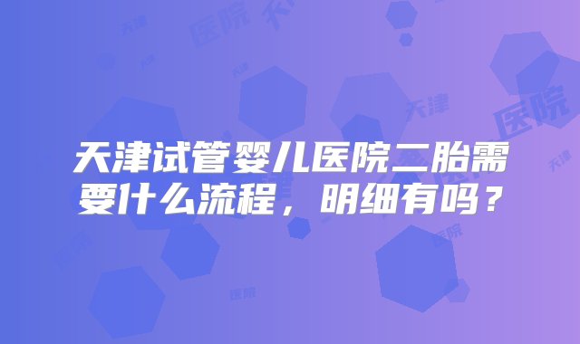 天津试管婴儿医院二胎需要什么流程，明细有吗？