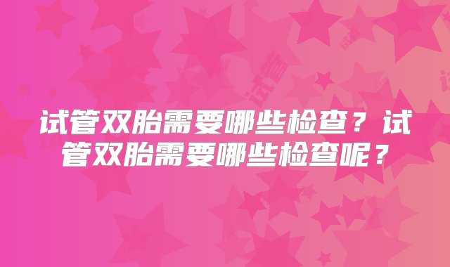 试管双胎需要哪些检查？试管双胎需要哪些检查呢？