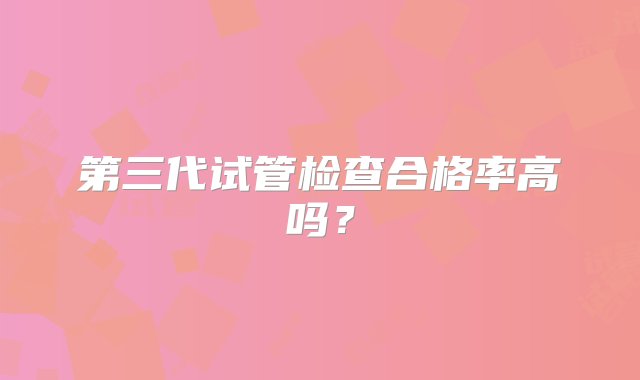 第三代试管检查合格率高吗？