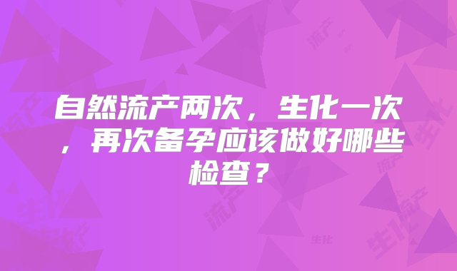 自然流产两次，生化一次，再次备孕应该做好哪些检查？