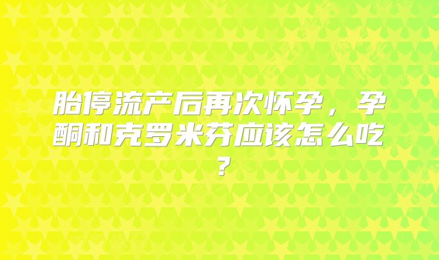 胎停流产后再次怀孕，孕酮和克罗米芬应该怎么吃？