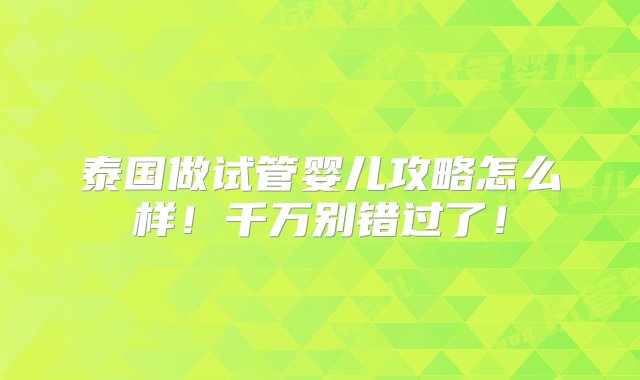 泰国做试管婴儿攻略怎么样！千万别错过了！