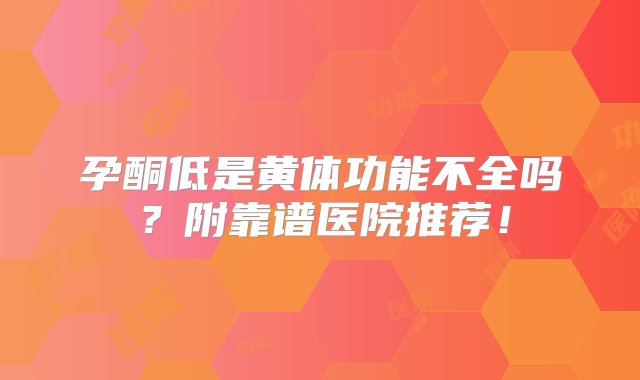 孕酮低是黄体功能不全吗？附靠谱医院推荐！