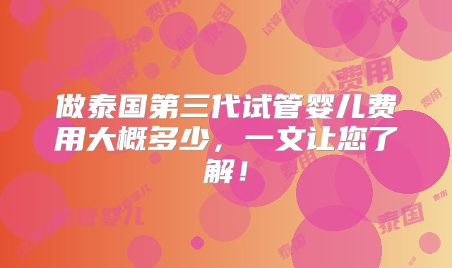 做泰国第三代试管婴儿费用大概多少，一文让您了解！