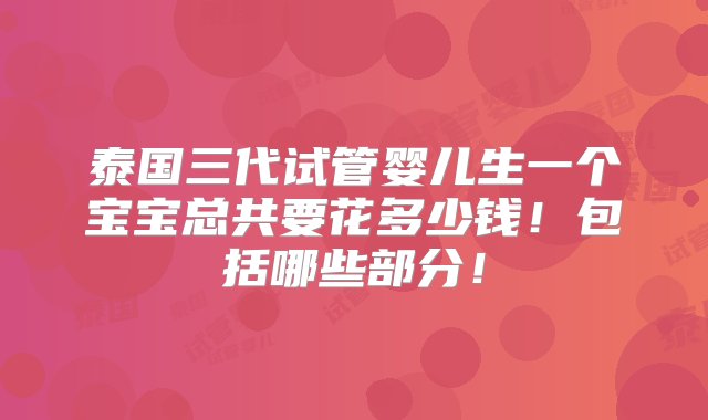 泰国三代试管婴儿生一个宝宝总共要花多少钱！包括哪些部分！