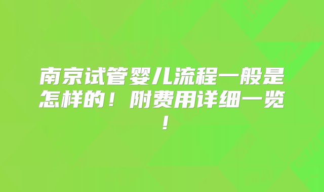 南京试管婴儿流程一般是怎样的！附费用详细一览！