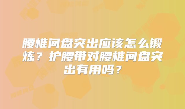 腰椎间盘突出应该怎么锻炼？护腰带对腰椎间盘突出有用吗？