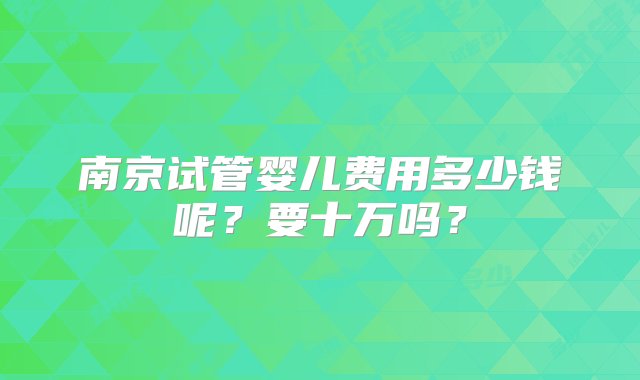 南京试管婴儿费用多少钱呢？要十万吗？