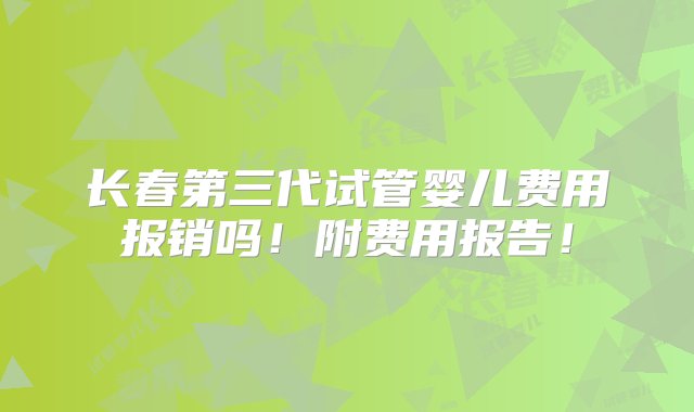 长春第三代试管婴儿费用报销吗！附费用报告！