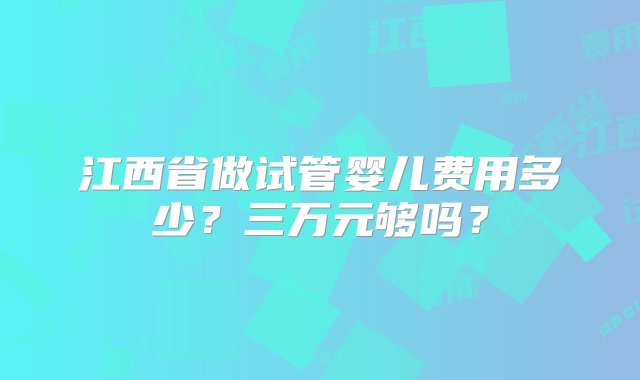 江西省做试管婴儿费用多少？三万元够吗？