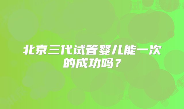 北京三代试管婴儿能一次的成功吗？