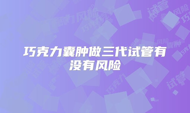 巧克力囊肿做三代试管有没有风险